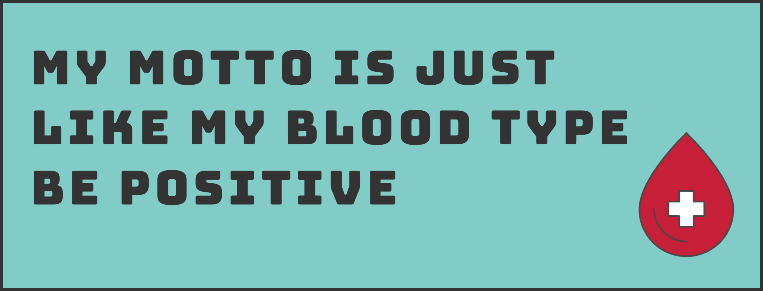 My motto is just like my bloody type: be positive